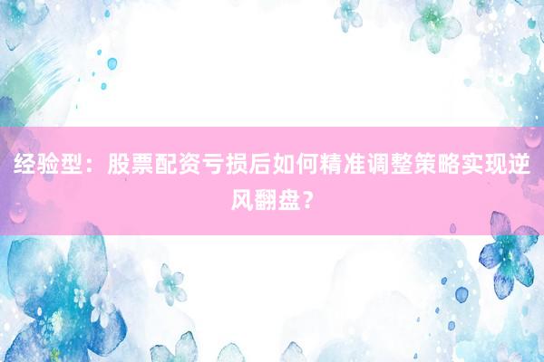 经验型：股票配资亏损后如何精准调整策略实现逆风翻盘？