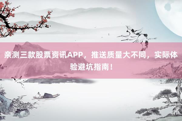 亲测三款股票资讯APP，推送质量大不同，实际体验避坑指南！