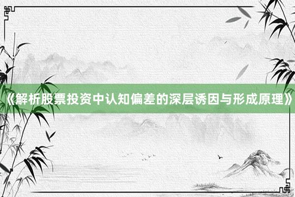 《解析股票投资中认知偏差的深层诱因与形成原理》