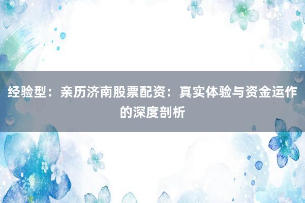 经验型:亲历济南股票配资:真实体验与资金运作的深度剖析