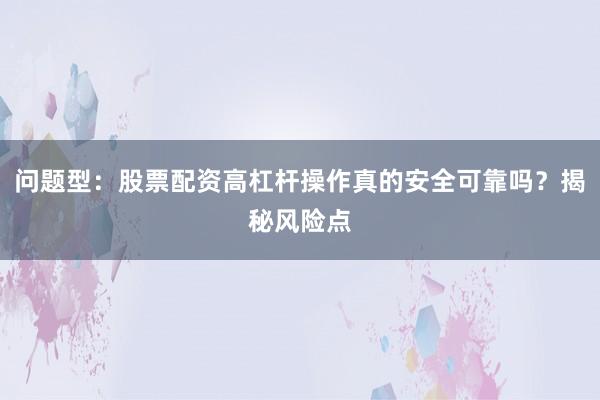 问题型：股票配资高杠杆操作真的安全可靠吗？揭秘风险点