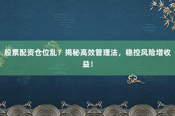 股票配资仓位乱？揭秘高效管理法，稳控风险增收益！