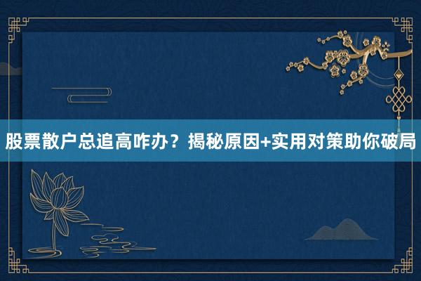股票散户总追高咋办？揭秘原因+实用对策助你破局