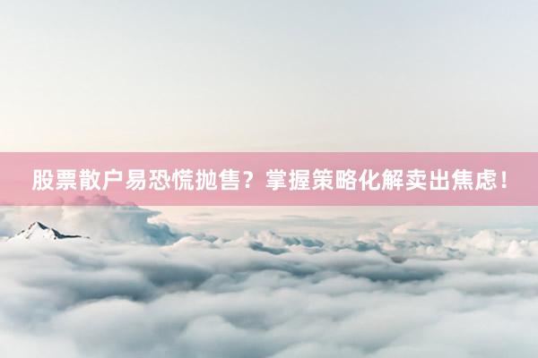 股票散户易恐慌抛售？掌握策略化解卖出焦虑！