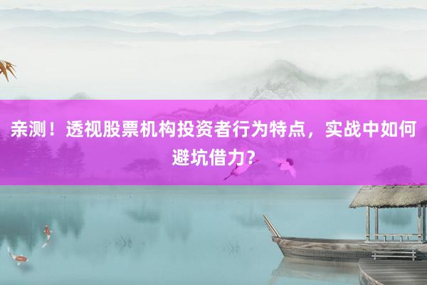 亲测!透视股票机构投资者行为特点,实战中如何避坑借力?
