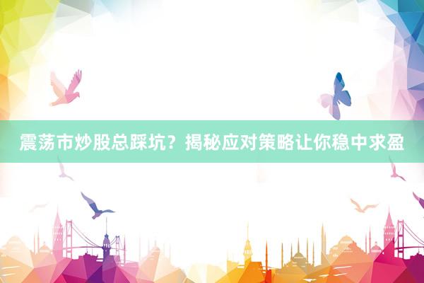 震荡市炒股总踩坑？揭秘应对策略让你稳中求盈
