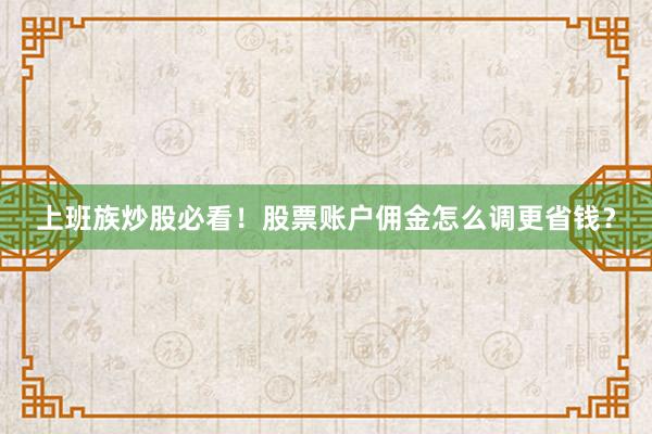 上班族炒股必看！股票账户佣金怎么调更省钱？