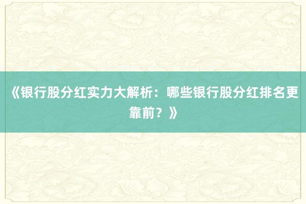 《银行股分红实力大解析：哪些银行股分红排名更靠前？》