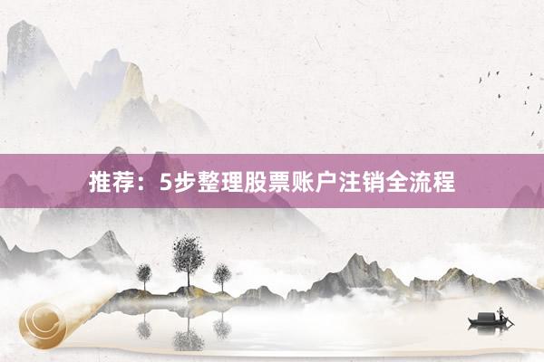 推荐：5步整理股票账户注销全流程