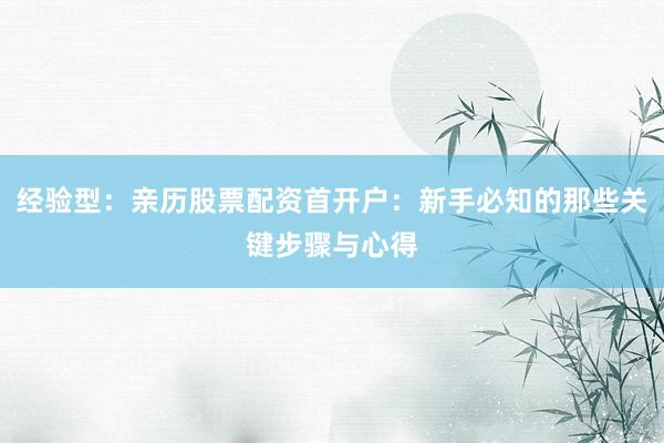 经验型：亲历股票配资首开户：新手必知的那些关键步骤与心得