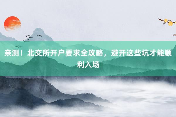 亲测！北交所开户要求全攻略，避开这些坑才能顺利入场