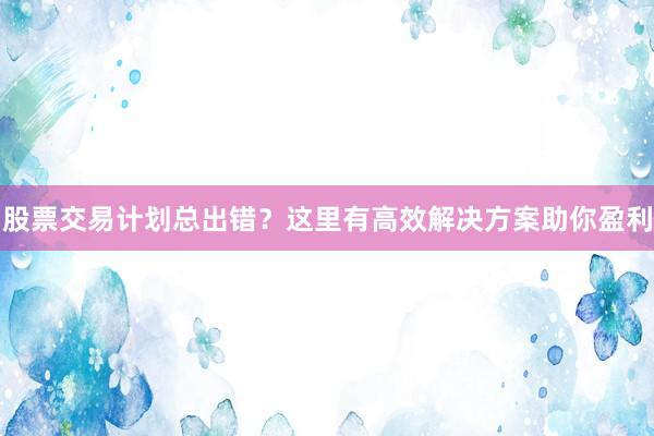 股票交易计划总出错？这里有高效解决方案助你盈利