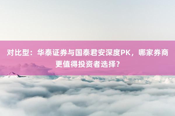 对比型：华泰证券与国泰君安深度PK，哪家券商更值得投资者选择？