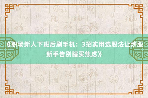《职场新人下班后刷手机：3招实用选股法让炒股新手告别瞎买焦虑》