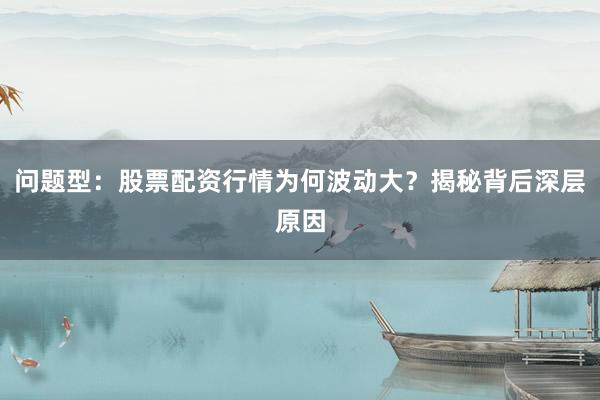 问题型:股票配资行情为何波动大?揭秘背后深层原因