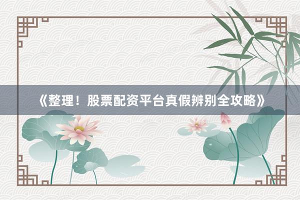 《整理！股票配资平台真假辨别全攻略》