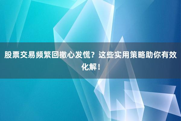 股票交易频繁回撤心发慌？这些实用策略助你有效化解！