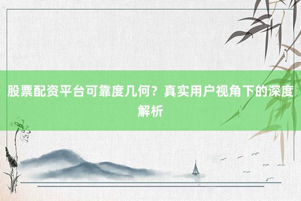 股票配资平台可靠度几何？真实用户视角下的深度解析