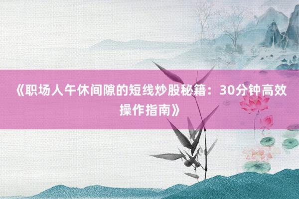《职场人午休间隙的短线炒股秘籍：30分钟高效操作指南》