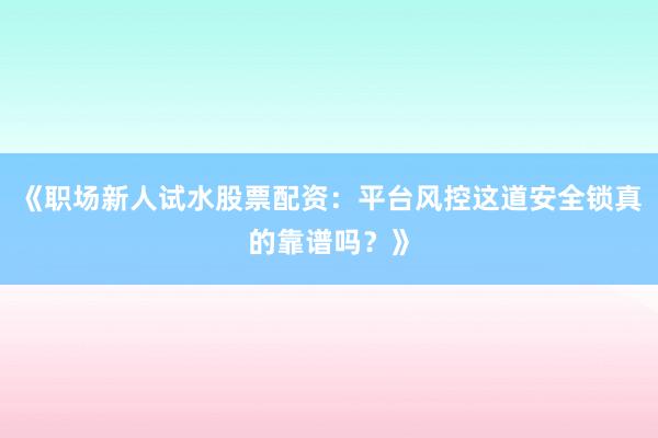 《职场新人试水股票配资：平台风控这道安全锁真的靠谱吗？》