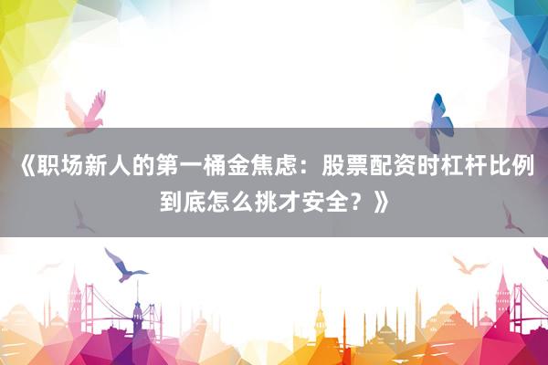 《职场新人的第一桶金焦虑：股票配资时杠杆比例到底怎么挑才安全？》