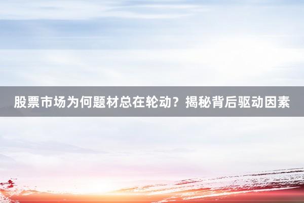 股票市场为何题材总在轮动？揭秘背后驱动因素