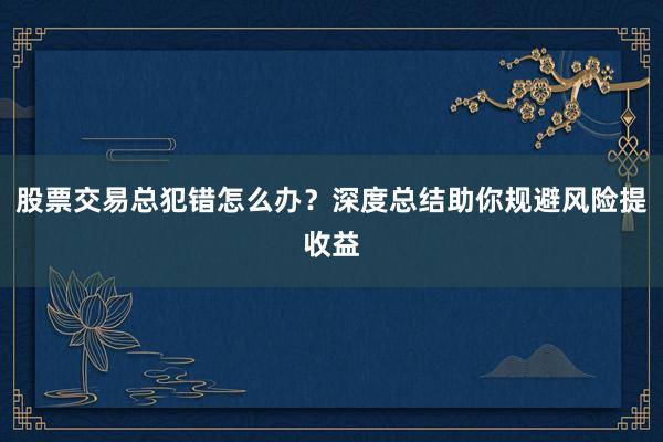 股票交易总犯错怎么办？深度总结助你规避风险提收益