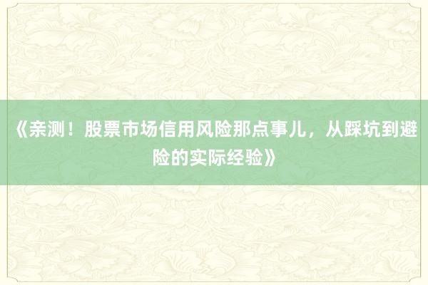 《亲测！股票市场信用风险那点事儿，从踩坑到避险的实际经验》