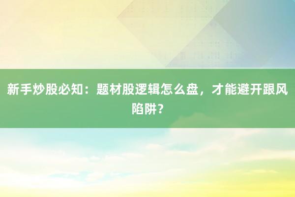 新手炒股必知：题材股逻辑怎么盘，才能避开跟风陷阱？