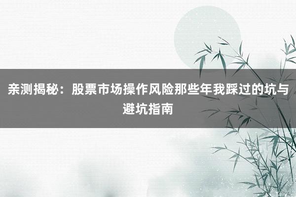 亲测揭秘：股票市场操作风险那些年我踩过的坑与避坑指南