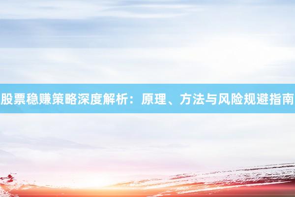 股票稳赚策略深度解析：原理、方法与风险规避指南