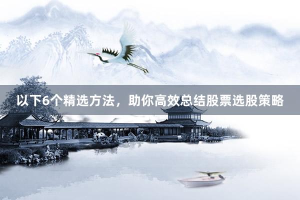 以下6个精选方法，助你高效总结股票选股策略