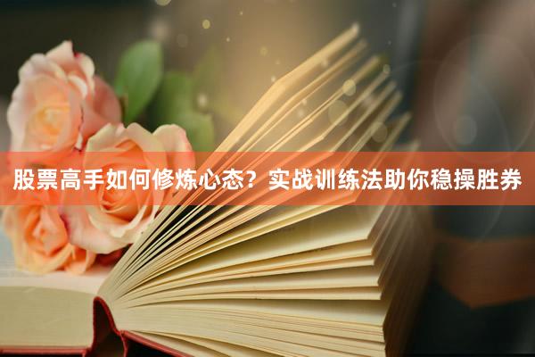 股票高手如何修炼心态？实战训练法助你稳操胜券
