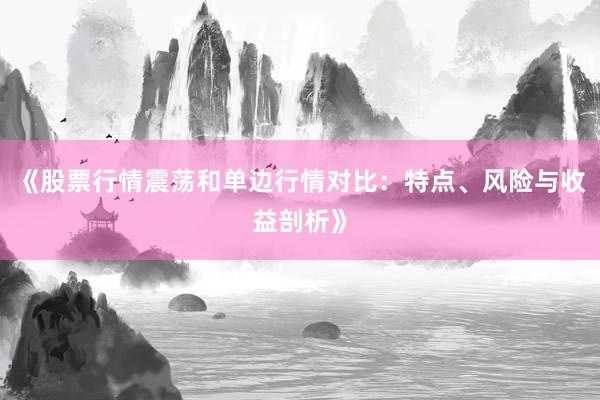 《股票行情震荡和单边行情对比：特点、风险与收益剖析》