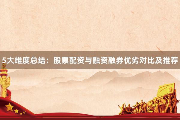 5大维度总结：股票配资与融资融券优劣对比及推荐