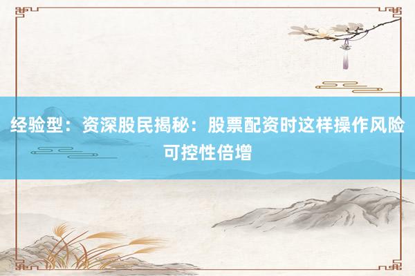 经验型：资深股民揭秘：股票配资时这样操作风险可控性倍增