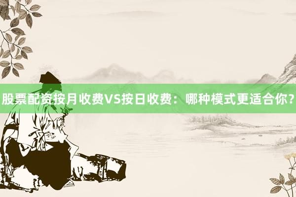 股票配资按月收费VS按日收费：哪种模式更适合你？