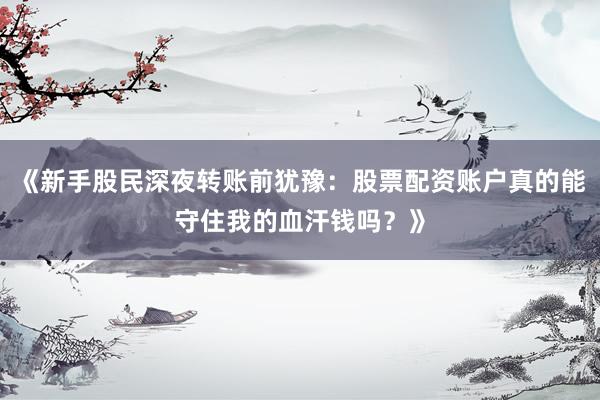《新手股民深夜转账前犹豫：股票配资账户真的能守住我的血汗钱吗？》