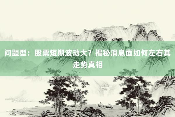 问题型：股票短期波动大？揭秘消息面如何左右其走势真相