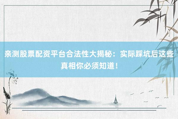 亲测股票配资平台合法性大揭秘：实际踩坑后这些真相你必须知道！