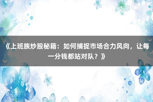 《上班族炒股秘籍：如何捕捉市场合力风向，让每一分钱都站对队？》