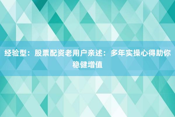 经验型：股票配资老用户亲述：多年实操心得助你稳健增值