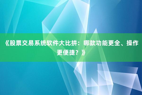 《股票交易系统软件大比拼：哪款功能更全、操作更便捷？》