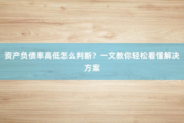 资产负债率高低怎么判断？一文教你轻松看懂解决方案