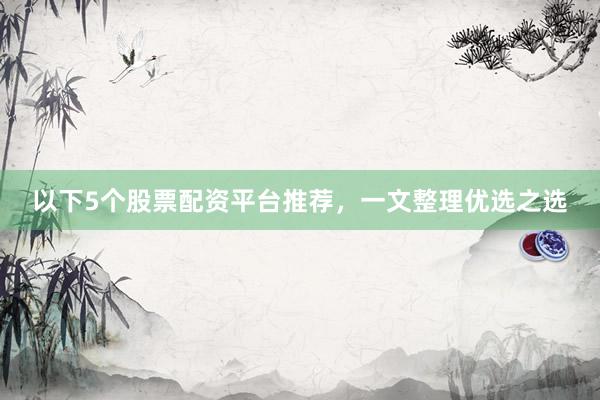 以下5个股票配资平台推荐，一文整理优选之选
