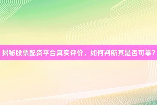 揭秘股票配资平台真实评价，如何判断其是否可靠？