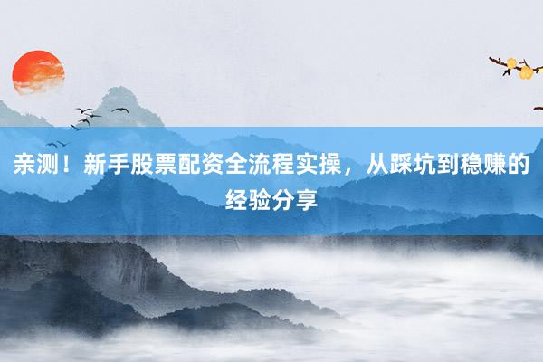 亲测！新手股票配资全流程实操，从踩坑到稳赚的经验分享