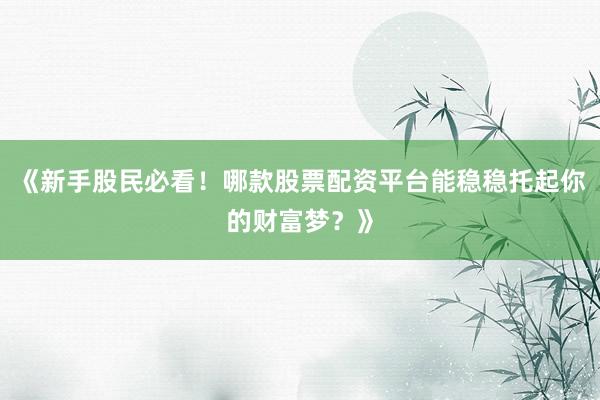 《新手股民必看！哪款股票配资平台能稳稳托起你的财富梦？》