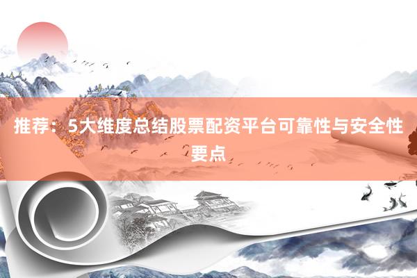 推荐：5大维度总结股票配资平台可靠性与安全性要点