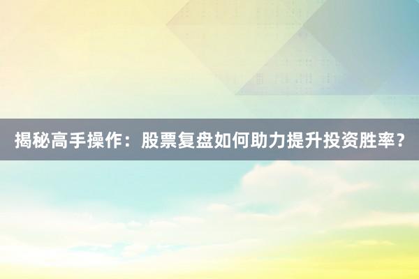 揭秘高手操作：股票复盘如何助力提升投资胜率？